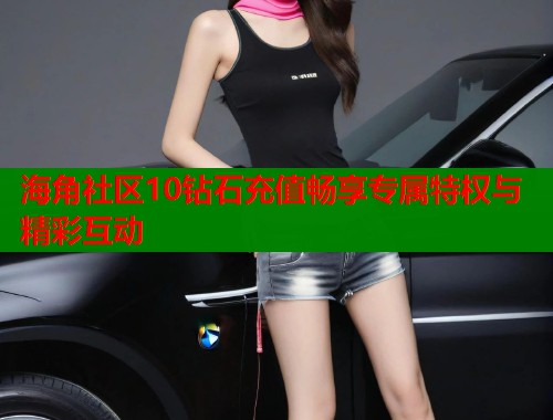 海角社区10钻石充值畅享专属特权与精彩互动  第1张