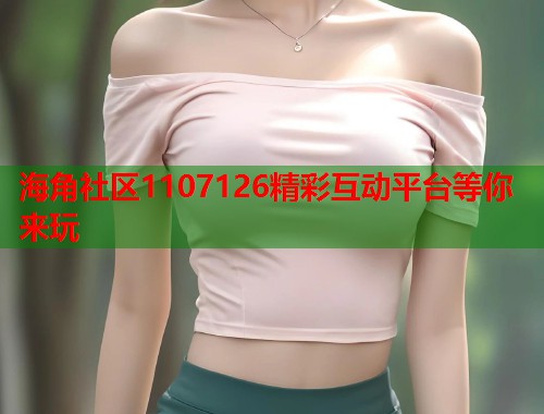 海角社区1107126精彩互动平台等你来玩  第2张