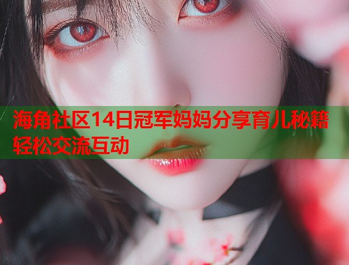 海角社区14日冠军妈妈分享育儿秘籍轻松交流互动  第1张