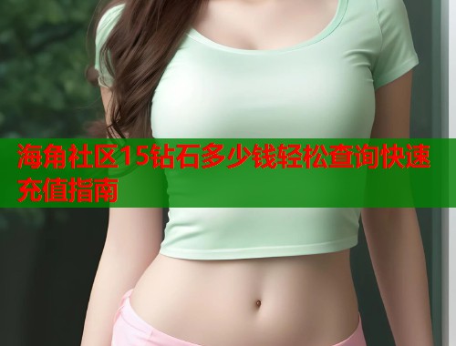 海角社区15钻石多少钱轻松查询快速充值指南  第1张