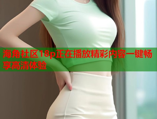 海角社区18p正在播放精彩内容一键畅享高清体验  第1张