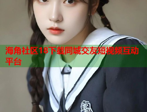 海角社区18下载同城交友短视频互动平台  第1张