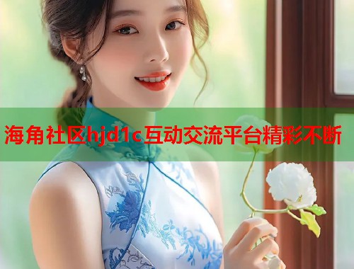海角社区hjd1c互动交流平台精彩不断  第1张