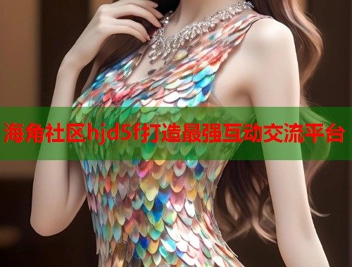 海角社区hjd5f打造最强互动交流平台  第1张