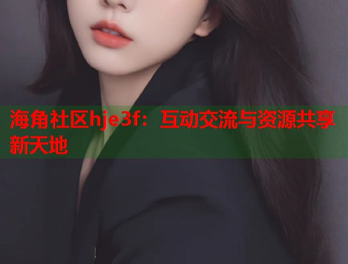 海角社区hje3f：互动交流与资源共享新天地  第1张