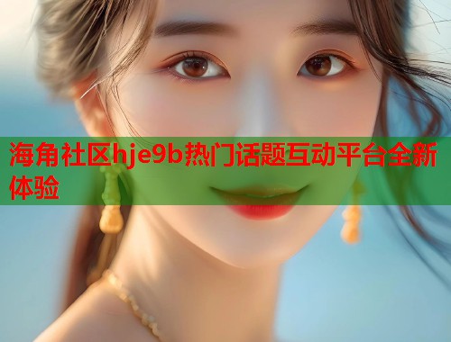海角社区hje9b热门话题互动平台全新体验  第1张