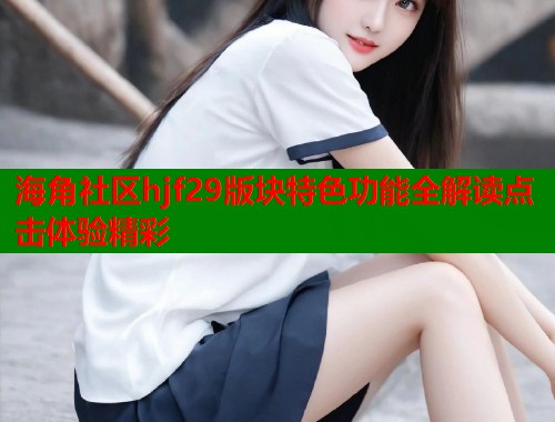 海角社区hjf29版块特色功能全解读点击体验精彩  第1张