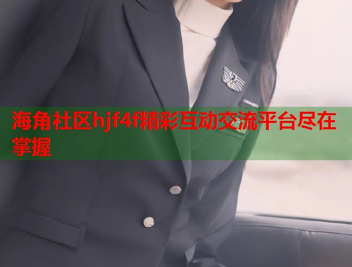 海角社区hjf4f精彩互动交流平台尽在掌握  第1张