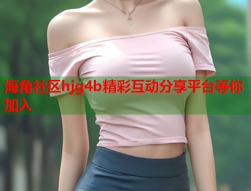 海角社区hjg4b精彩互动分享平台等你加入  第1张