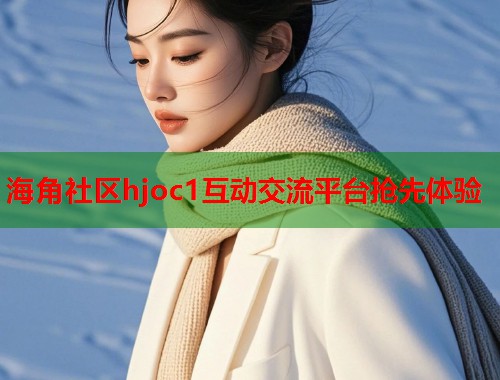海角社区hjoc1互动交流平台抢先体验  第1张