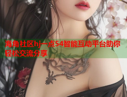 海角社区hj一点54智能互动平台助你轻松交流分享  第2张