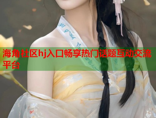 海角社区hj入口畅享热门话题互动交流平台  第1张