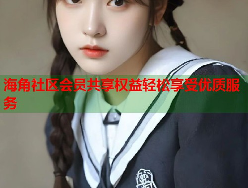 海角社区会员共享权益轻松享受优质服务  第1张
