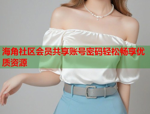 海角社区会员共享账号密码轻松畅享优质资源  第1张