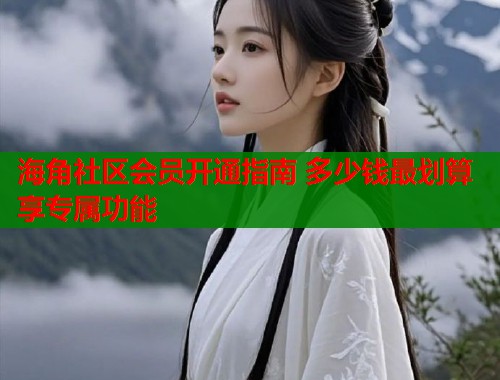 海角社区会员开通指南 多少钱最划算享专属功能  第1张
