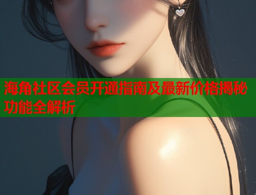 海角社区会员开通指南及最新价格揭秘功能全解析  第1张