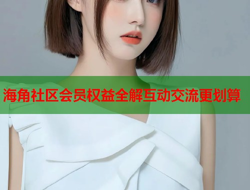 海角社区会员权益全解互动交流更划算  第1张
