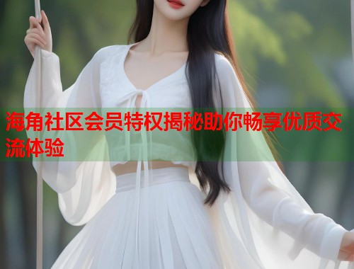 海角社区会员特权揭秘助你畅享优质交流体验  第1张