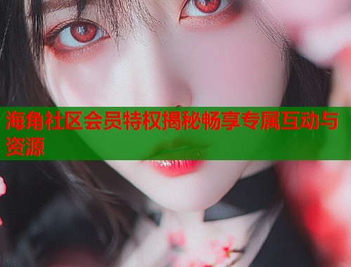 海角社区会员特权揭秘畅享专属互动与资源  第1张