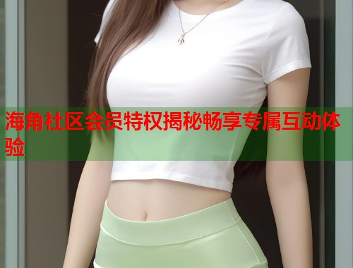 海角社区会员特权揭秘畅享专属互动体验  第1张