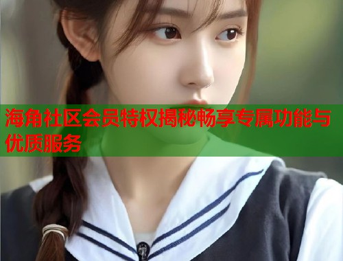 海角社区会员特权揭秘畅享专属功能与优质服务  第1张