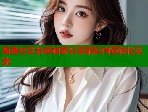 海角社区会员独家分享精彩内容轻松交流  第1张
