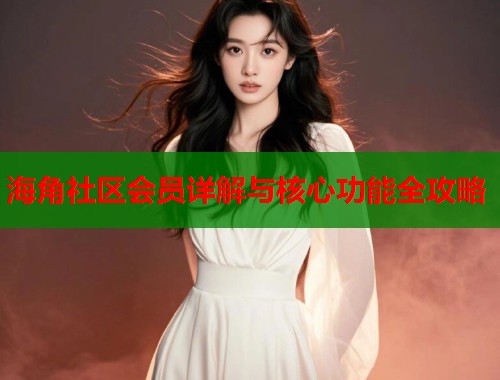 海角社区会员详解与核心功能全攻略  第1张