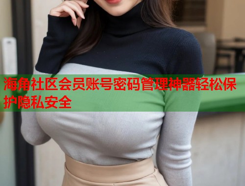 海角社区会员账号密码管理神器轻松保护隐私安全  第1张