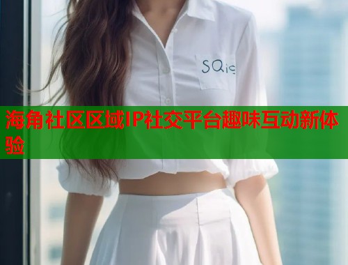海角社区区域IP社交平台趣味互动新体验  第1张