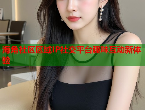 海角社区区域IP社交平台趣味互动新体验  第2张