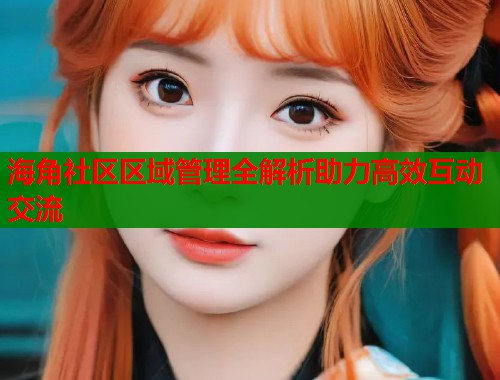 海角社区区域管理全解析助力高效互动交流  第1张