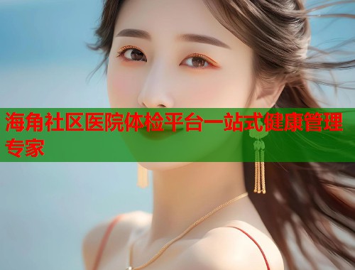 海角社区医院体检平台一站式健康管理专家  第1张