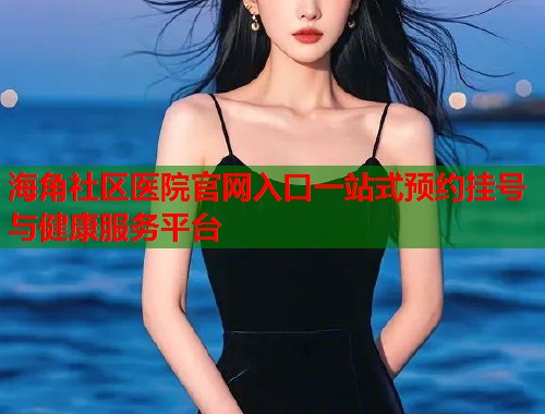 海角社区医院官网入口一站式预约挂号与健康服务平台  第1张