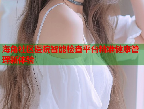 海角社区医院智能检查平台精准健康管理新体验  第1张