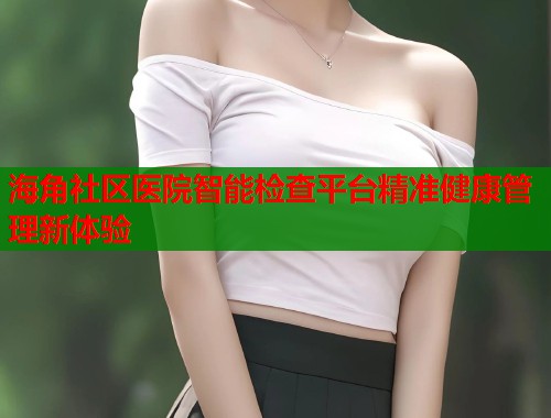 海角社区医院智能检查平台精准健康管理新体验  第2张