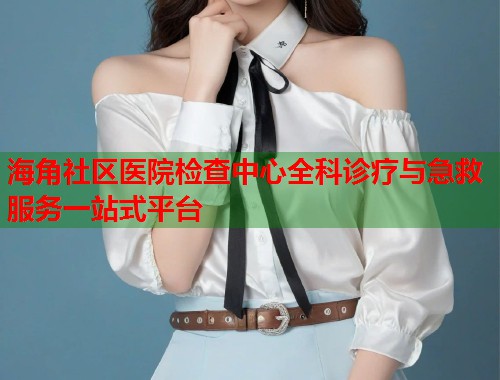 海角社区医院检查中心全科诊疗与急救服务一站式平台  第1张