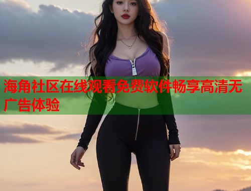 海角社区在线观看免费软件畅享高清无广告体验  第1张