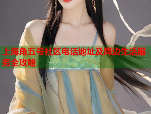 上海角五号社区电话地址及周边生活服务全攻略  第1张