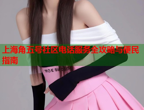 上海角五号社区电话服务全攻略与便民指南  第1张