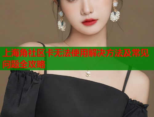 上海角社区卡无法使用解决方法及常见问题全攻略  第1张