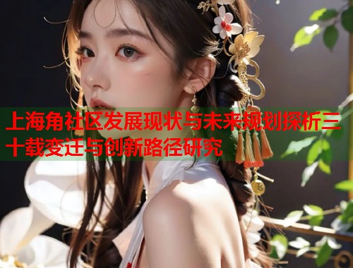 上海角社区发展现状与未来规划探析三十载变迁与创新路径研究  第1张