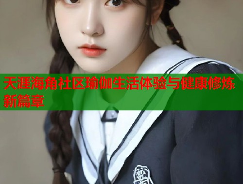 天涯海角社区瑜伽生活体验与健康修炼新篇章  第1张