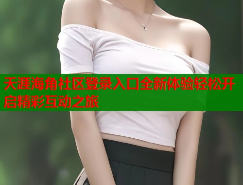 天涯海角社区登录入口全新体验轻松开启精彩互动之旅  第1张