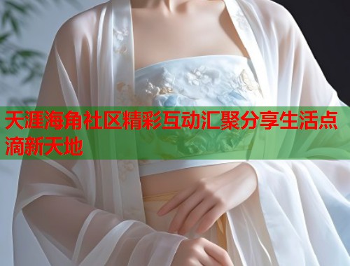 天涯海角社区精彩互动汇聚分享生活点滴新天地  第2张