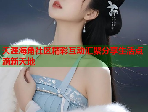 天涯海角社区精彩互动汇聚分享生活点滴新天地  第1张