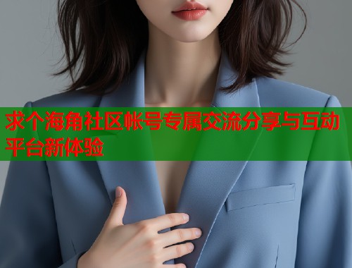 求个海角社区帐号专属交流分享与互动平台新体验  第1张