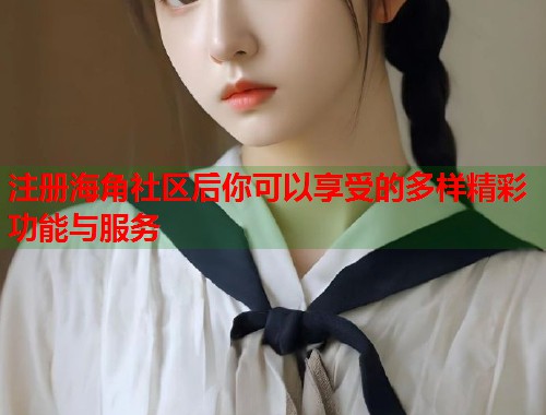 注册海角社区后你可以享受的多样精彩功能与服务  第1张