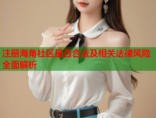 注册海角社区是否合法及相关法律风险全面解析  第1张