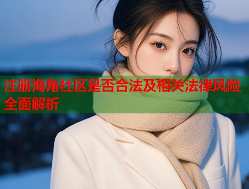 注册海角社区是否合法及相关法律风险全面解析  第2张