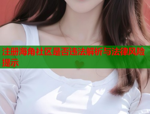 注册海角社区是否违法解析与法律风险提示  第1张